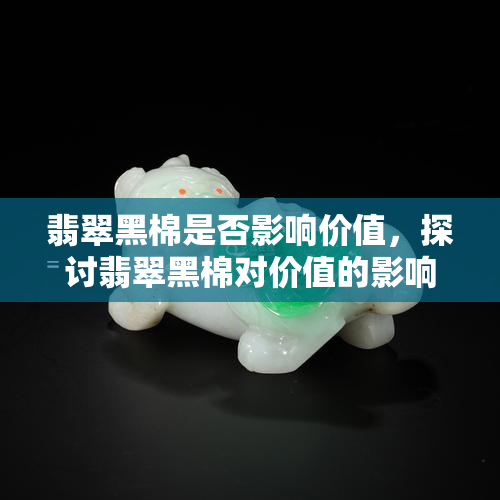 翡翠黑棉是否影响价值，探讨翡翠黑棉对价值的影响