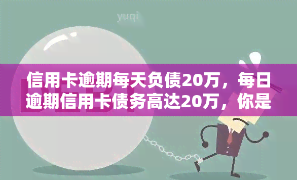 信用卡逾期每天负债20万，每日逾期信用卡债务高达20万，你是否已经超负荷？