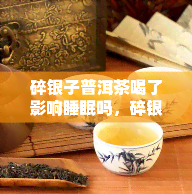 碎银子普洱茶喝了影响睡眠吗，碎银子普洱茶对睡眠的影响？你需要知道的事情