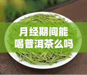 月经期间能喝普洱茶么吗，月经期能否饮用普洱茶？探讨其影响与适宜性