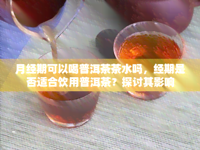 月经期可以喝普洱茶茶水吗，经期是否适合饮用普洱茶？探讨其影响