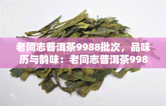 老同志普洱茶9988批次，品味历与韵味：老同志普洱茶9988批次鉴