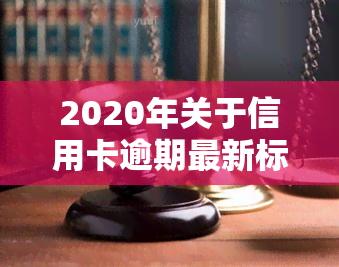 2020年关于信用卡逾期最新标准，2020年度权威解读：信用卡逾期最新标准与影响