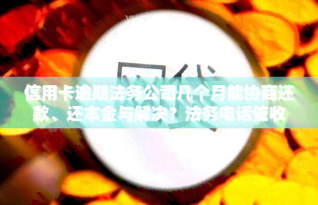 信用卡逾期法务公司几个月能协商还款、还本金与解决？法务电话、上门怎么办？