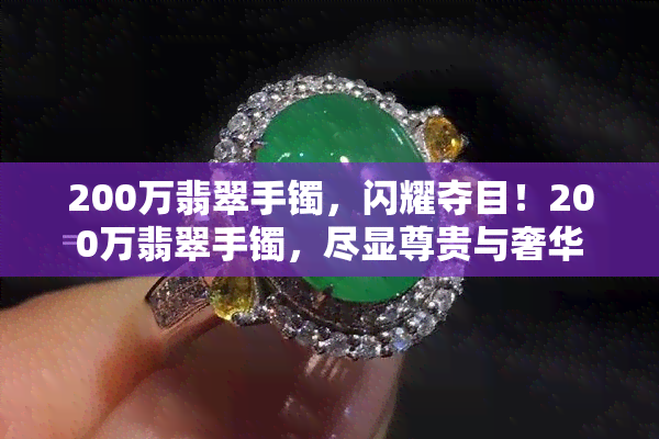 200万翡翠手镯，闪耀夺目！200万翡翠手镯，尽显尊贵与奢华