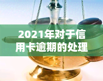 2021年对于信用卡逾期的处理，2021年：信用卡逾期处理新政策解读