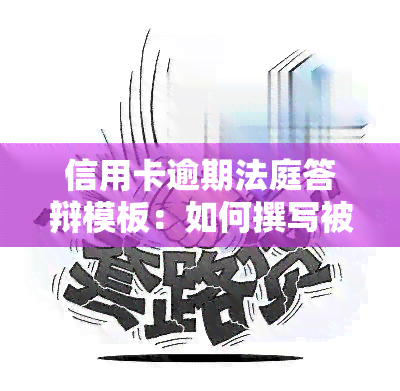 信用卡逾期法庭答辩模板：如何撰写被信用卡起诉答辩状？银行贷款逾期开庭答辩文及逾期后果详解