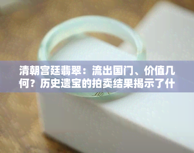 清朝宫廷翡翠：流出国门、价值几何？历史遗宝的拍卖结果揭示了什么？