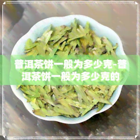 普洱茶饼一般为多少克-普洱茶饼一般为多少克的