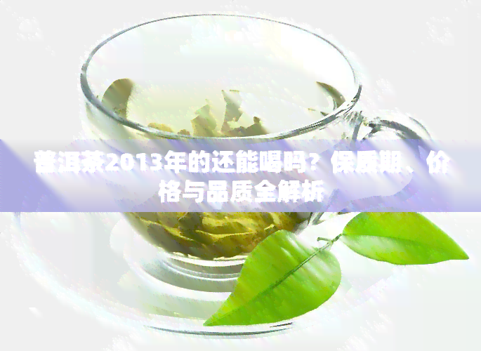 普洱茶2013年的还能喝吗？保质期、价格与品质全解析