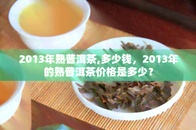 2013年熟普洱茶,多少钱，2013年的熟普洱茶价格是多少？