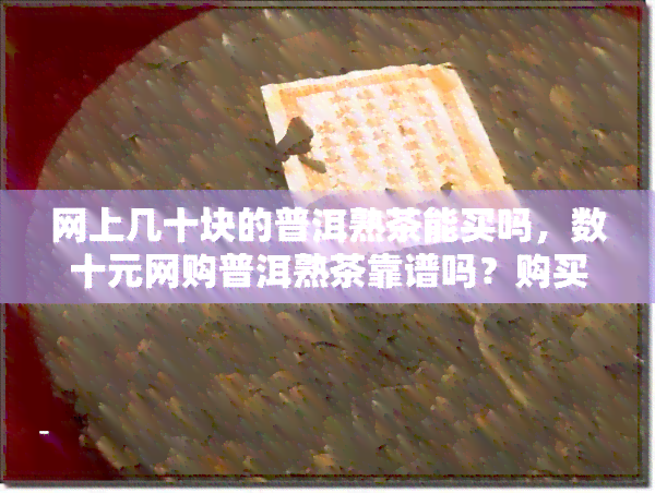 网上几十块的普洱熟茶能买吗，数十元网购普洱熟茶靠谱吗？购买须谨！