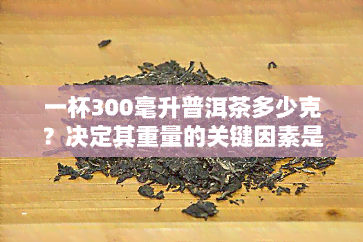 一杯300毫升普洱茶多少克？决定其重量的关键因素是什么？