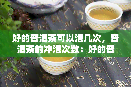 好的普洱茶可以泡几次，普洱茶的冲泡次数：好的普洱茶可以泡几次？