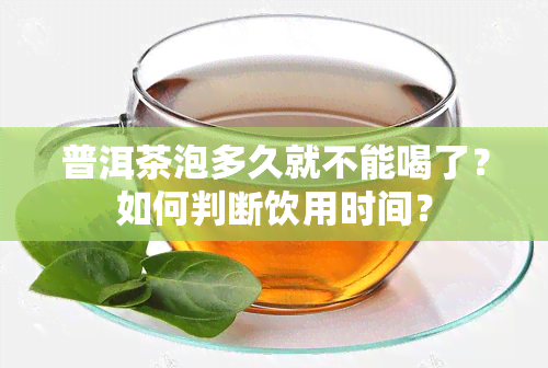 普洱茶泡多久就不能喝了？如何判断饮用时间？