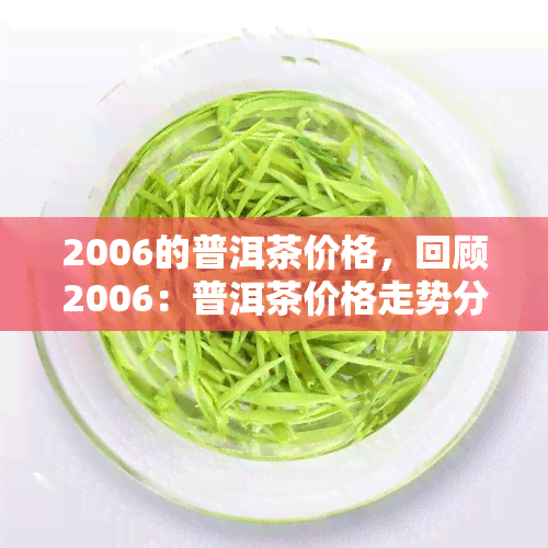 2006的普洱茶价格，回顾2006：普洱茶价格走势分析与市场前景预测