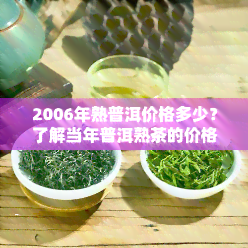 2006年熟普洱价格多少？了解当年普洱熟茶的价格走势与市场行情！