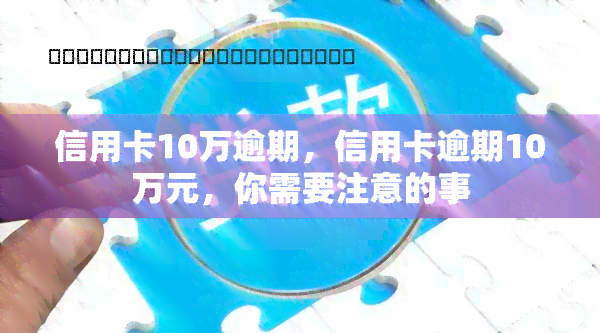 信用卡10万逾期，信用卡逾期10万元，你需要注意的事