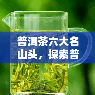 普洱茶六大名山头，探索普洱茶的世界：六大名山头的独特魅力