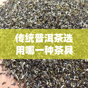 传统普洱茶选用哪一种茶具，探寻传统普洱茶的韵味：首选哪种茶具？