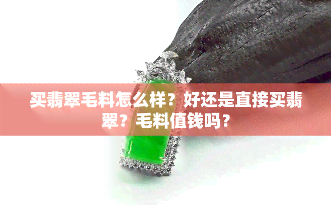 买翡翠毛料怎么样？好还是直接买翡翠？毛料值钱吗？