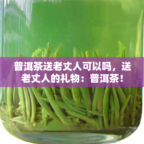 普洱茶送老丈人可以吗，送老丈人的礼物：普洱茶！