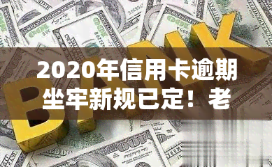 2020年信用卡逾期坐牢新规已定！老哥们请注意，新规定影响大，有新政策