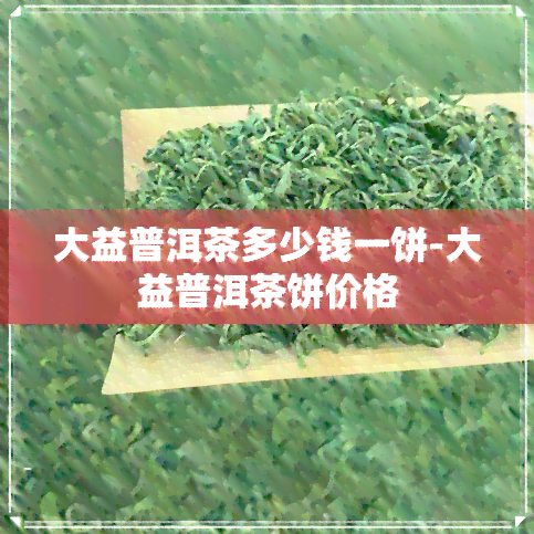 大益普洱茶多少钱一饼-大益普洱茶饼价格