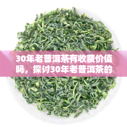 30年老普洱茶有收藏价值吗，探讨30年老普洱茶的收藏价值