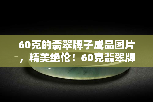 60克的翡翠牌子成品图片，精美绝伦！60克翡翠牌子成品图片欣赏