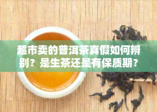 超市卖的普洱茶真假如何辨别？是生茶还是有保质期？