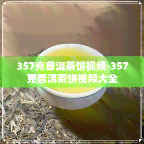 357克普洱茶饼视频-357克普洱茶饼视频大全