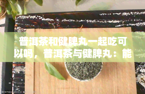 普洱茶和健脾丸一起吃可以吗，普洱茶与健脾丸：能否同时食用？