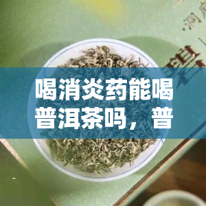 喝消炎能喝普洱茶吗，普洱茶与消炎：能否同时饮用？