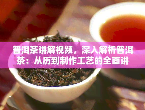 普洱茶讲解视频，深入解析普洱茶：从历到制作工艺的全面讲解视频