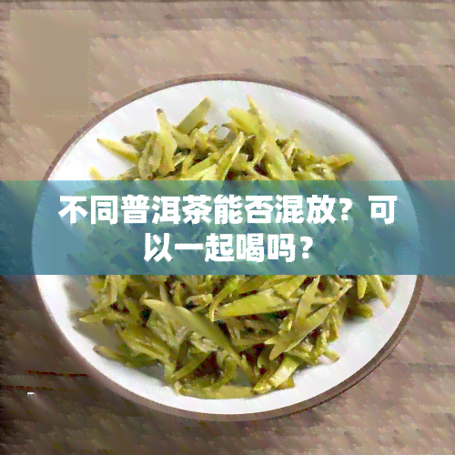 不同普洱茶能否混放？可以一起喝吗？