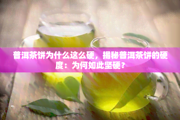 普洱茶饼为什么这么硬，揭秘普洱茶饼的硬度：为何如此坚硬？