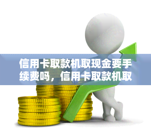 信用卡取款机取现金要手续费吗，信用卡取款机取现金是否需要支付手续费？