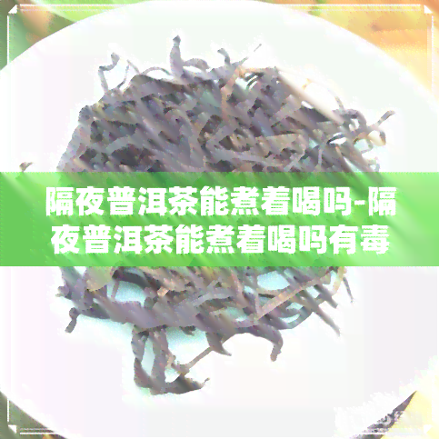 隔夜普洱茶能煮着喝吗-隔夜普洱茶能煮着喝吗有吗