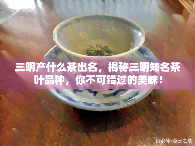 三明产什么茶出名，揭秘三明知名茶叶品种，你不可错过的美味！