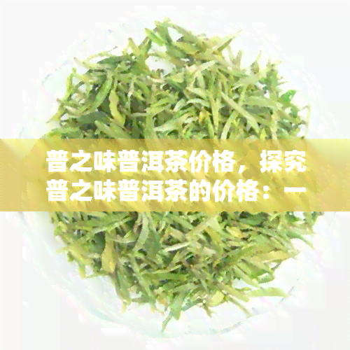 普之味普洱茶价格，探究普之味普洱茶的价格：一杯好茶的价值所在