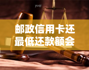 邮政信用卡还更低还款额会影响信用吗，影响信用？了解邮政信用卡还更低还款额的后果