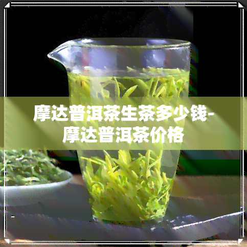 摩达普洱茶生茶多少钱-摩达普洱茶价格