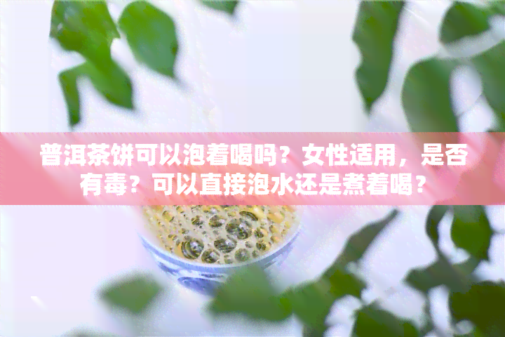 普洱茶饼可以泡着喝吗？女性适用，是否有？可以直接泡水还是煮着喝？