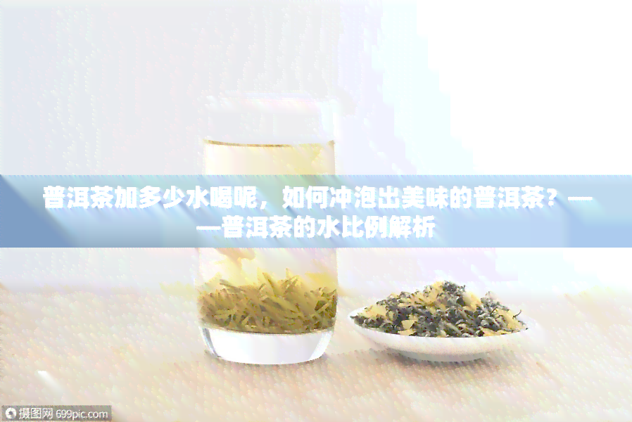 普洱茶加多少水喝呢，如何冲泡出美味的普洱茶？——普洱茶的水比例解析