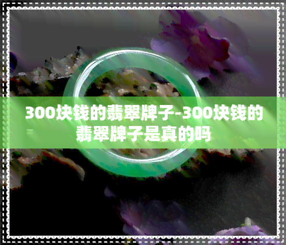 300块钱的翡翠牌子-300块钱的翡翠牌子是真的吗