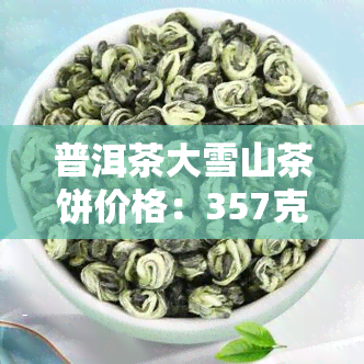 普洱茶大雪山茶饼价格：357克生茶与熟茶的区别与口感介绍，特点、功效及价格一览