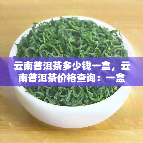 云南普洱茶多少钱一盒，云南普洱茶价格查询：一盒多少钱？