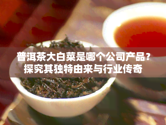 普洱茶大白菜是哪个公司产品？探究其独特由来与行业传奇