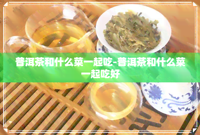 普洱茶和什么菜一起吃-普洱茶和什么菜一起吃好